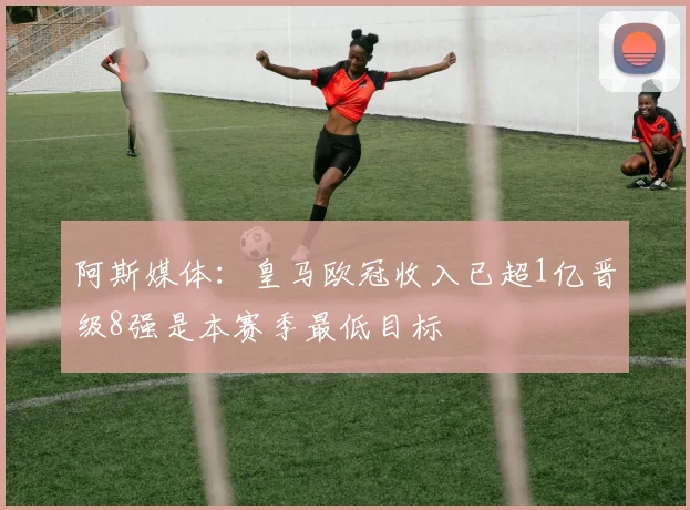 阿斯媒体：皇马欧冠收入已超1亿晋级8强是本赛季最低目标