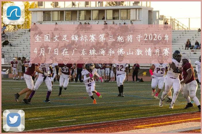 全国女足锦标赛第三轮将于2026年4月7日在广东珠海和佛山激情开赛
