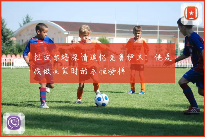 拉波尔塔深情追忆克鲁伊夫：他是我做决策时的永恒榜样