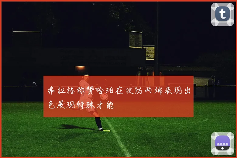 弗拉格称赞哈珀在攻防两端表现出色展现特殊才能