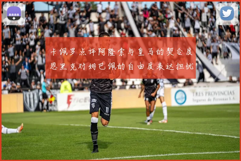 卡佩罗点评阿隆索与皇马的契合度恩里克对姆巴佩的自由度表达担忧