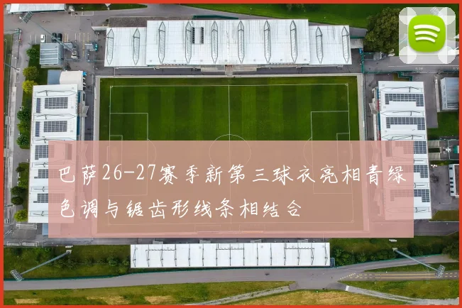 巴萨26-27赛季新第三球衣亮相青绿色调与锯齿形线条相结合