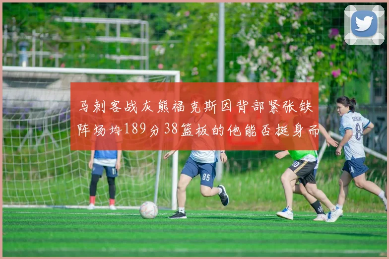 马刺客战灰熊福克斯因背部紧张缺阵场均189分38篮板的他能否挺身而出