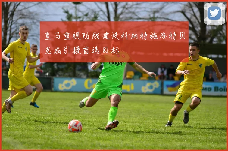 皇马重视防线建设科纳特施洛特贝克成引援首选目标