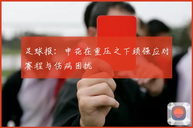 足球报：申花在重压之下顽强应对赛程与伤病困扰