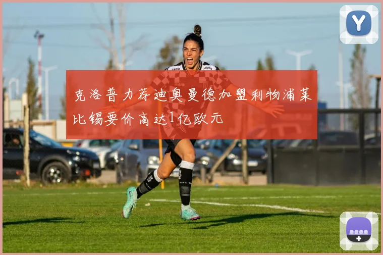 克洛普力荐迪奥曼德加盟利物浦莱比锡要价高达1亿欧元