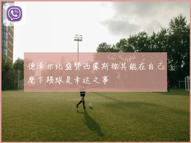 德泽尔比盛赞西蒙斯称其能在自己麾下踢球是幸运之事