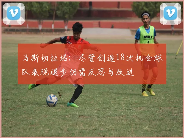马斯切拉诺：尽管创造18次机会球队表现退步仍需反思与改进