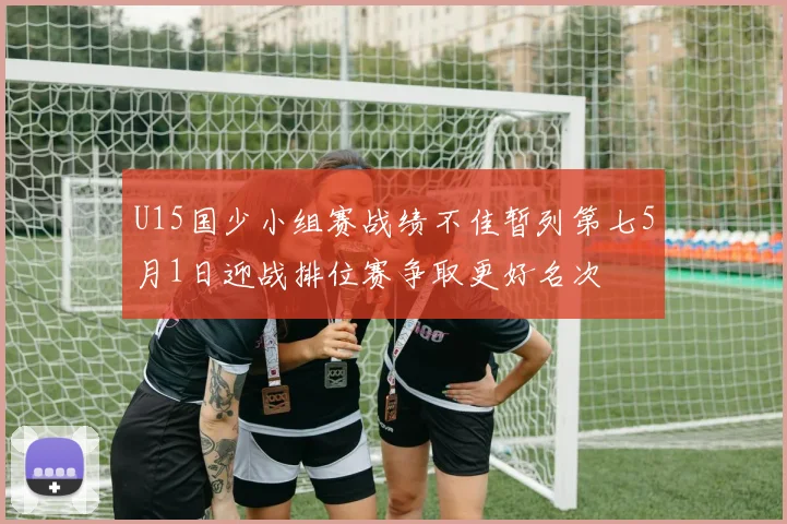 U15国少小组赛战绩不佳暂列第七5月1日迎战排位赛争取更好名次