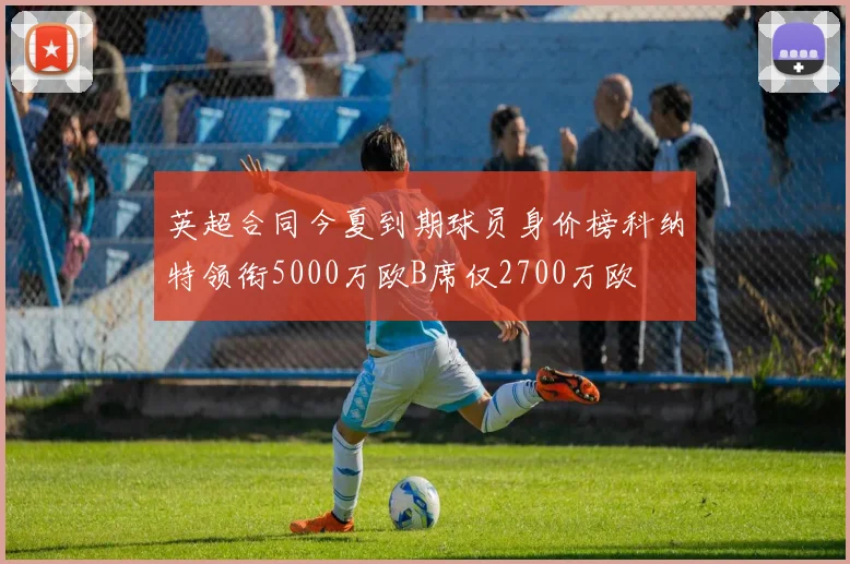 英超合同今夏到期球员身价榜科纳特领衔5000万欧B席仅2700万欧