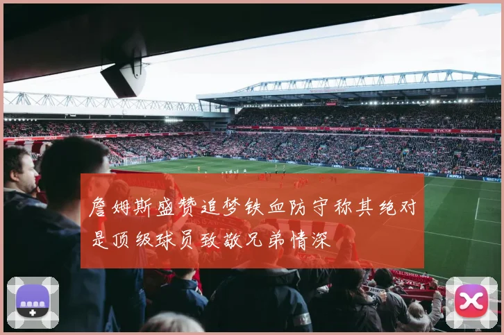 詹姆斯盛赞追梦铁血防守称其绝对是顶级球员致敬兄弟情深